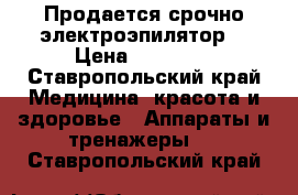 Продается срочно электроэпилятор  › Цена ­ 28 000 - Ставропольский край Медицина, красота и здоровье » Аппараты и тренажеры   . Ставропольский край